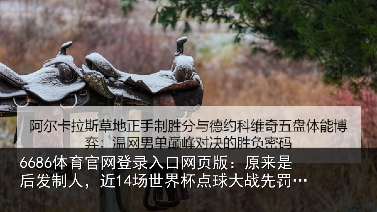 6686体育官网登录入口网页版:原来是后发制人,近14场世界杯点球大战先罚的输了12场