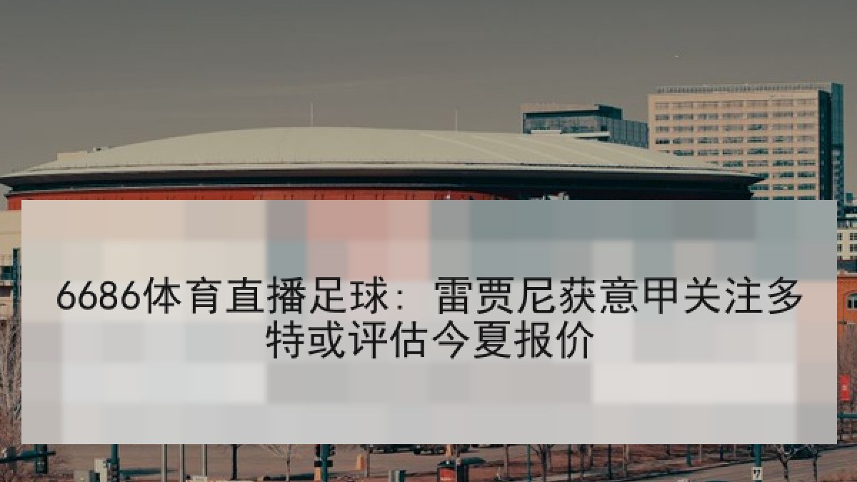 6686体育直播足球: 雷贾尼获意甲关注多特或评估今夏报价 6686体育直播足球: 雷贾尼获意甲关注多特或评估今夏报价