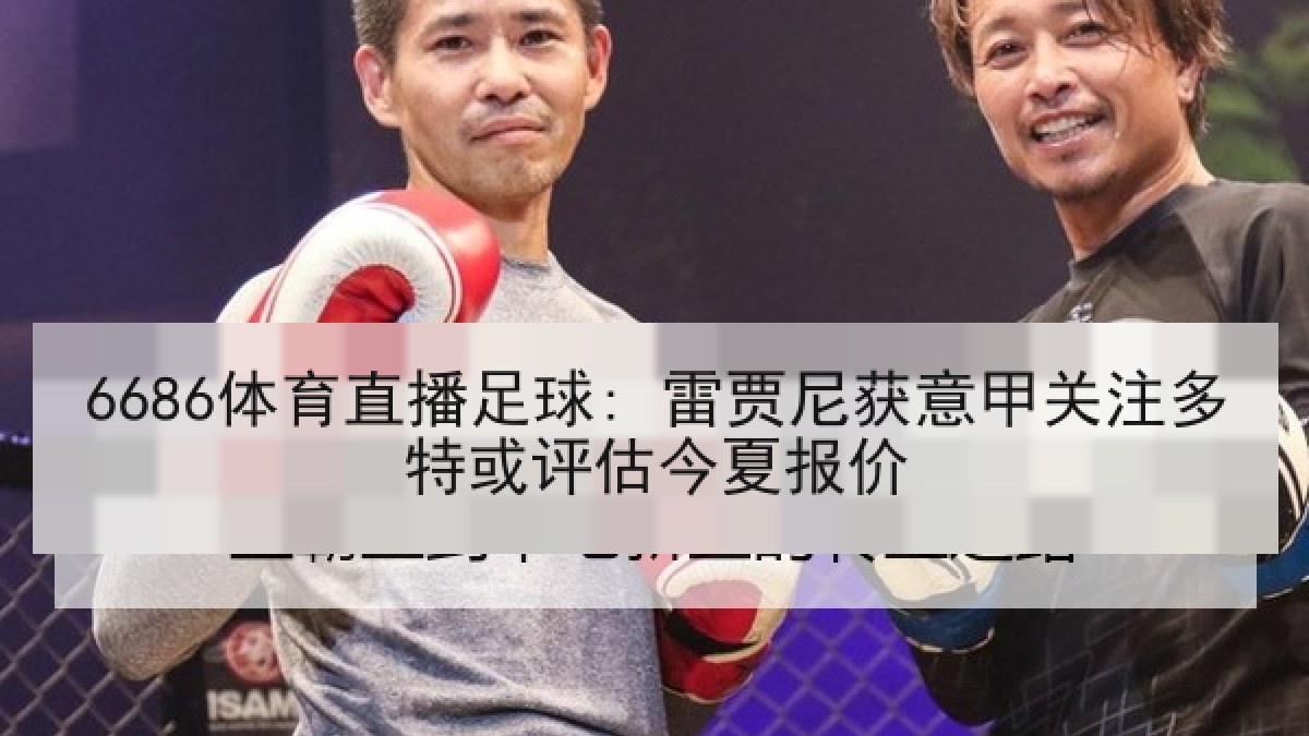 6686体育直播足球: 雷贾尼获意甲关注多特或评估今夏报价