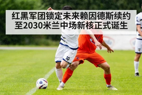 红黑军团锁定未来赖因德斯续约至2030米兰中场新核正式诞生